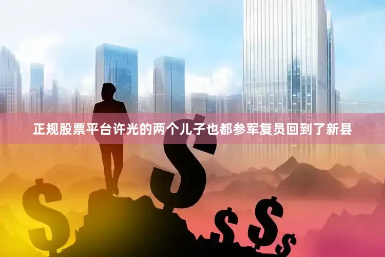 正规股票平台许光的两个儿子也都参军复员回到了新县