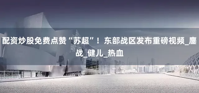 配资炒股免费点赞“苏超”！东部战区发布重磅视频_鏖战_健儿_热血