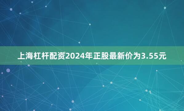 上海杠杆配资2024年正股最新价为3.55元