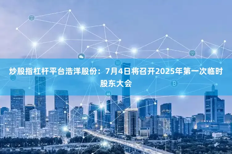 炒股指杠杆平台浩洋股份：7月4日将召开2025年第一次临时股东大会