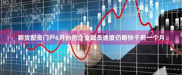 期货配资门户6月份的企业裁员速度仍略快于前一个月