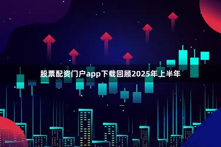 股票配资门户app下载回顾2025年上半年