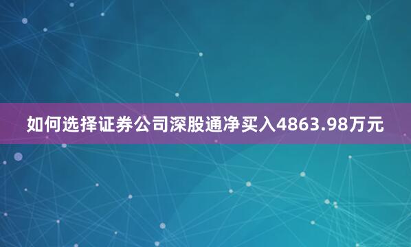 如何选择证券公司深股通净买入4863.98万元