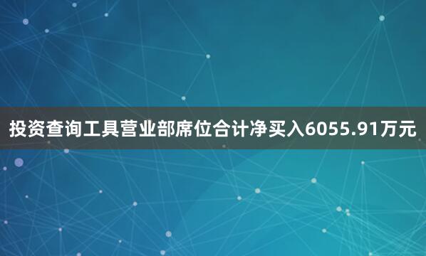 投资查询工具营业部席位合计净买入6055.91万元