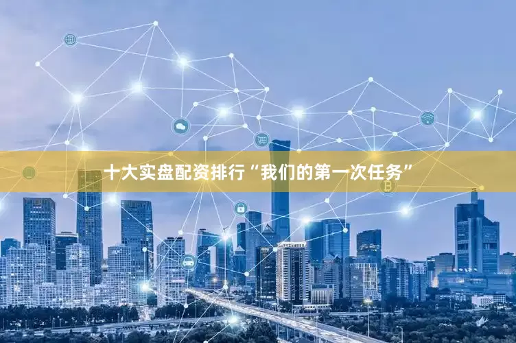 十大实盘配资排行“我们的第一次任务”