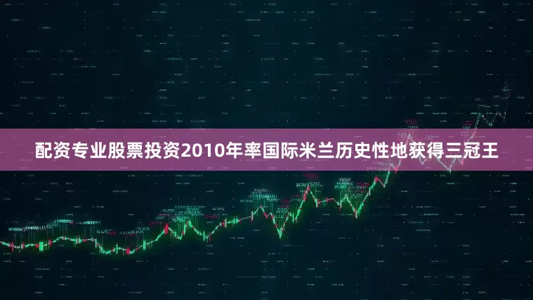 配资专业股票投资2010年率国际米兰历史性地获得三冠王