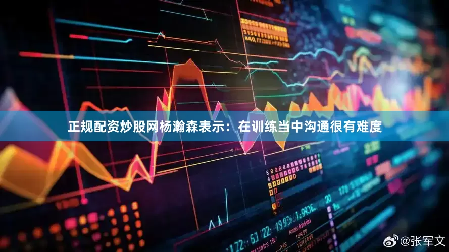 正规配资炒股网杨瀚森表示：在训练当中沟通很有难度
