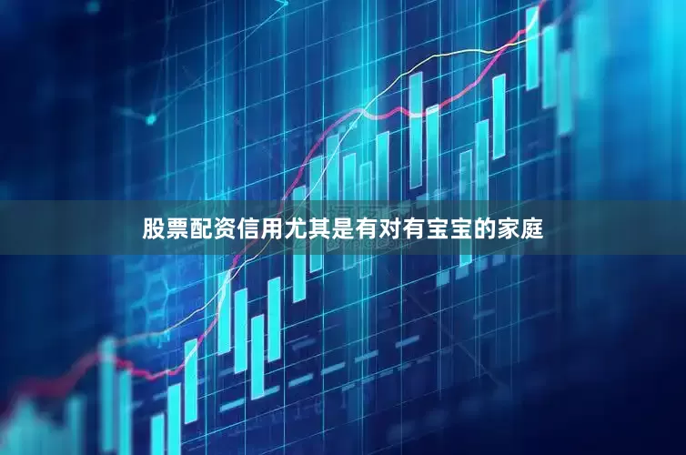 股票配资信用尤其是有对有宝宝的家庭