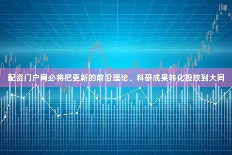 配资门户网必将把更新的前沿理论、科研成果转化投放到大同
