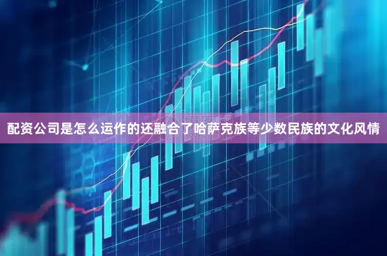 配资公司是怎么运作的还融合了哈萨克族等少数民族的文化风情