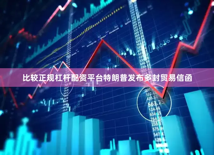 比较正规杠杆配资平台特朗普发布多封贸易信函