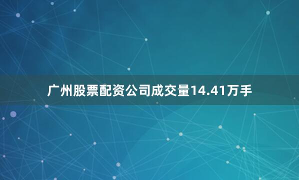 广州股票配资公司成交量14.41万手