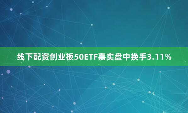 线下配资创业板50ETF嘉实盘中换手3.11%