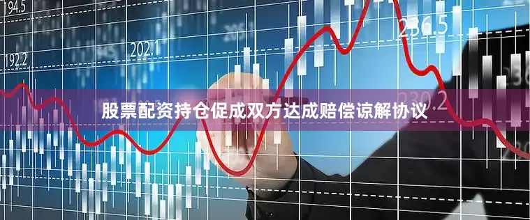 股票配资持仓促成双方达成赔偿谅解协议