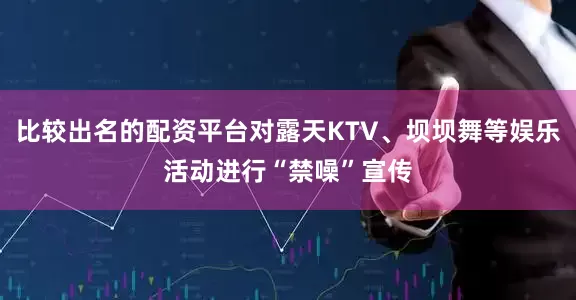 比较出名的配资平台对露天KTV、坝坝舞等娱乐活动进行“禁噪”宣传