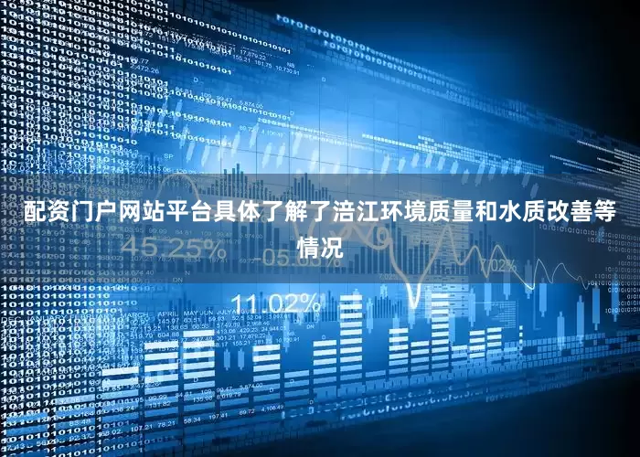 配资门户网站平台具体了解了涪江环境质量和水质改善等情况