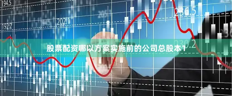股票配资哪以方案实施前的公司总股本1
