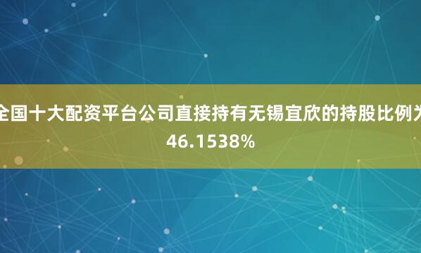全国十大配资平台公司直接持有无锡宜欣的持股比例为46.1538%