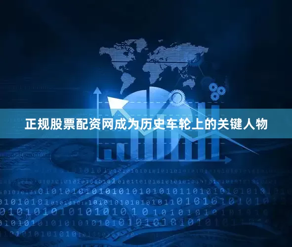 正规股票配资网成为历史车轮上的关键人物
