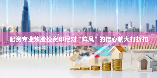 配资专业炒股投资印尼对“阵风”的信心就大打折扣