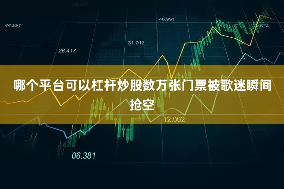 哪个平台可以杠杆炒股数万张门票被歌迷瞬间抢空