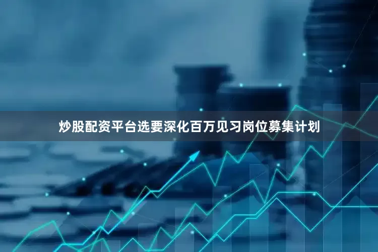 炒股配资平台选要深化百万见习岗位募集计划