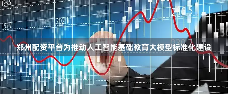 郑州配资平台为推动人工智能基础教育大模型标准化建设