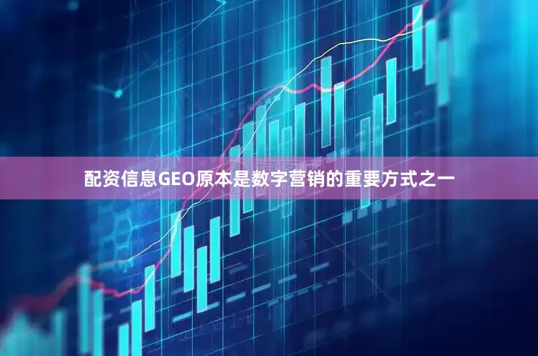 配资信息GEO原本是数字营销的重要方式之一