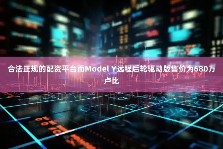 合法正规的配资平台而Model Y远程后轮驱动版售价为680万卢比