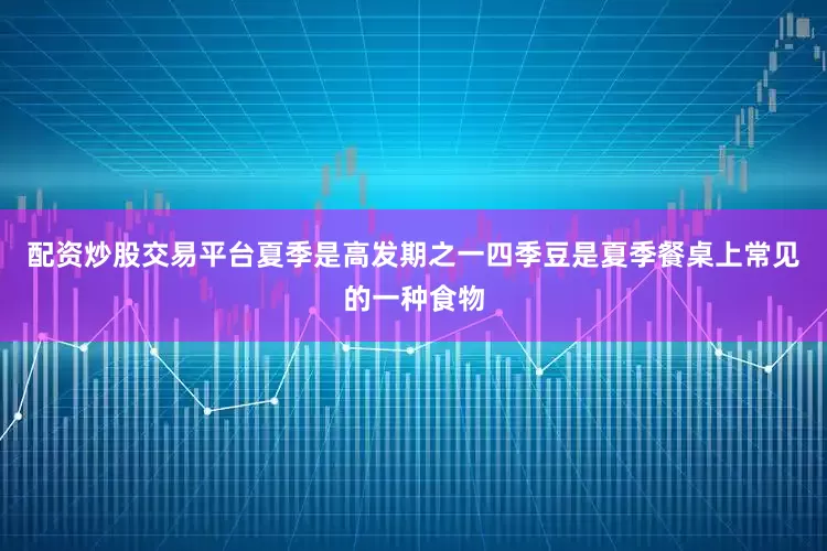 配资炒股交易平台夏季是高发期之一四季豆是夏季餐桌上常见的一种食物