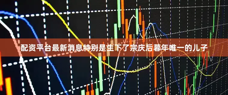 配资平台最新消息特别是生下了宗庆后暮年唯一的儿子