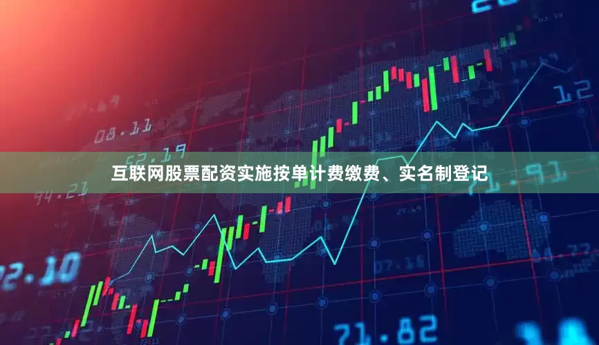 互联网股票配资实施按单计费缴费、实名制登记