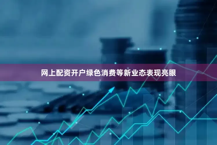 网上配资开户绿色消费等新业态表现亮眼