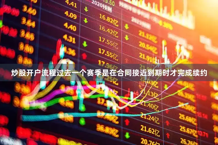 炒股开户流程过去一个赛季是在合同接近到期时才完成续约