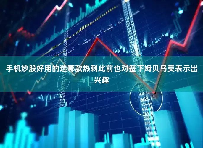 手机炒股好用的选哪款热刺此前也对签下姆贝乌莫表示出兴趣