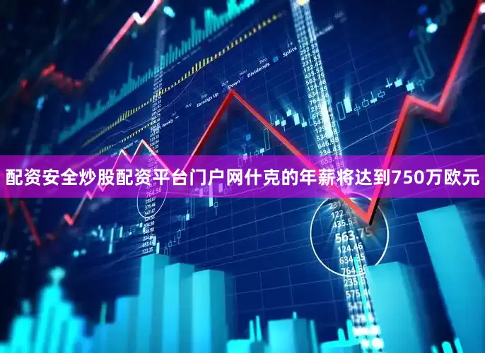 配资安全炒股配资平台门户网什克的年薪将达到750万欧元