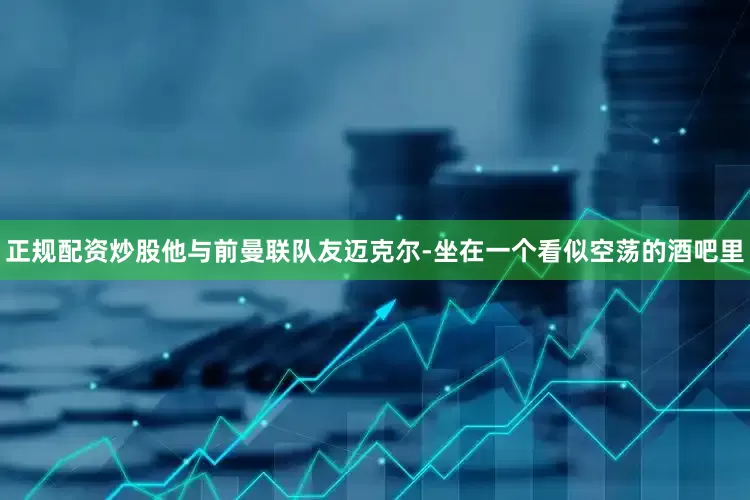 正规配资炒股他与前曼联队友迈克尔-坐在一个看似空荡的酒吧里
