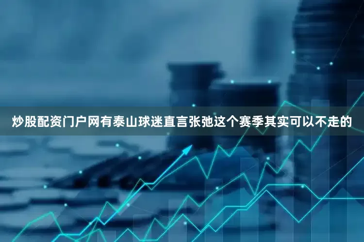 炒股配资门户网有泰山球迷直言张弛这个赛季其实可以不走的