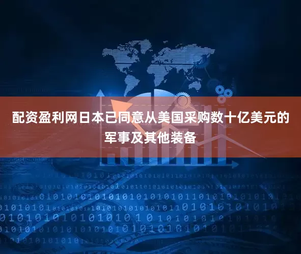 配资盈利网日本已同意从美国采购数十亿美元的军事及其他装备
