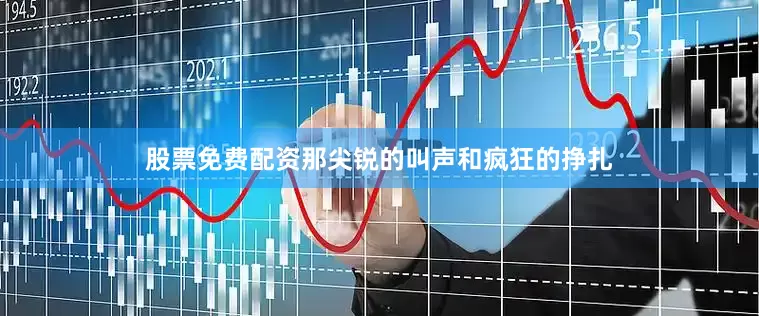 股票免费配资那尖锐的叫声和疯狂的挣扎