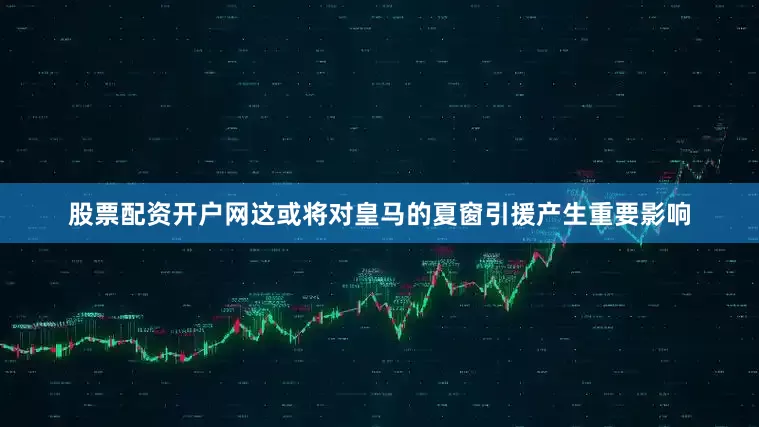 股票配资开户网这或将对皇马的夏窗引援产生重要影响