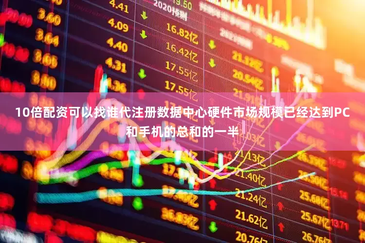 10倍配资可以找谁代注册数据中心硬件市场规模已经达到PC和手机的总和的一半
