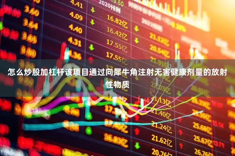 怎么炒股加杠杆该项目通过向犀牛角注射无害健康剂量的放射性物质