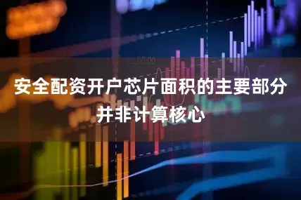 安全配资开户芯片面积的主要部分并非计算核心