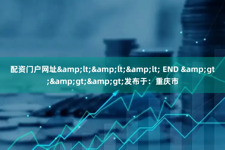 配资门户网址&lt;&lt;&lt; END &gt;&gt;&gt;发布于：重庆市
