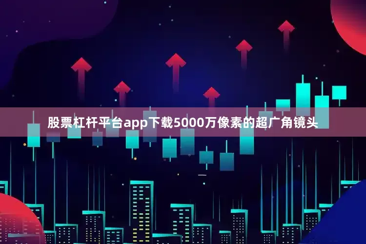 股票杠杆平台app下载5000万像素的超广角镜头