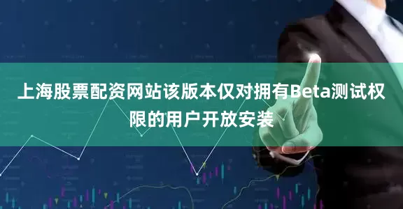上海股票配资网站该版本仅对拥有Beta测试权限的用户开放安装