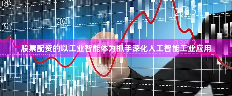股票配资的以工业智能体为抓手深化人工智能工业应用