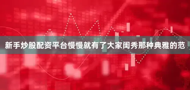 新手炒股配资平台慢慢就有了大家闺秀那种典雅的范