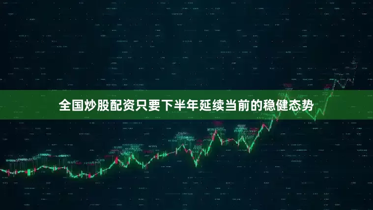 全国炒股配资只要下半年延续当前的稳健态势